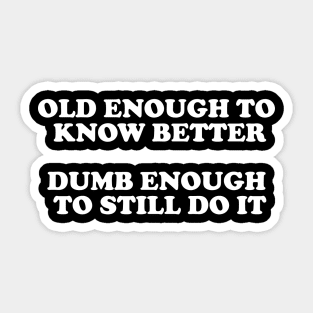 Old Enough To Know Better Dumb Enough To Still Do It Sticker